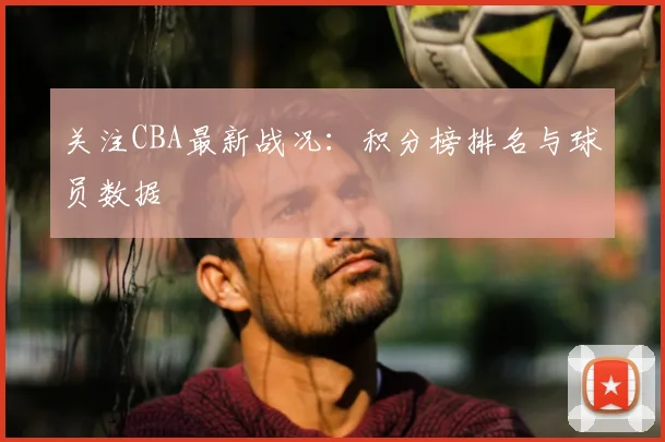 关注CBA最新战况：积分榜排名与球员数据