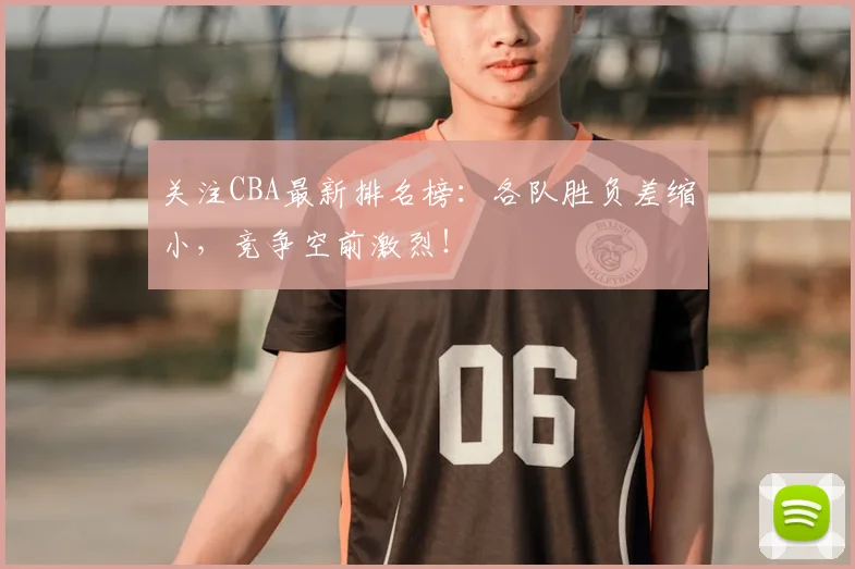 关注CBA最新排名榜：各队胜负差缩小，竞争空前激烈！