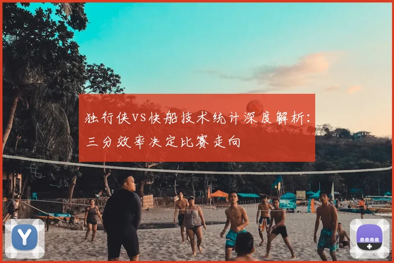 独行侠vs快船技术统计深度解析:三分效率决定比赛走向