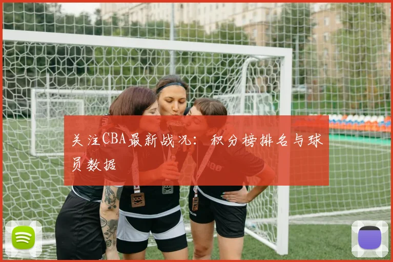 关注CBA最新战况：积分榜排名与球员数据