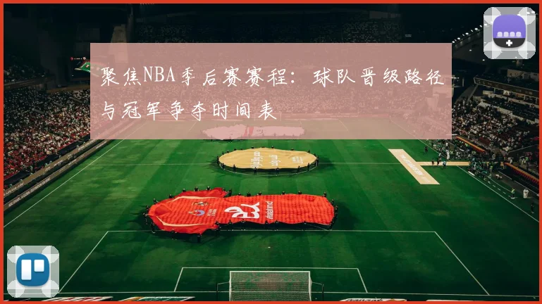 聚焦NBA季后赛赛程：球队晋级路径与冠军争夺时间表