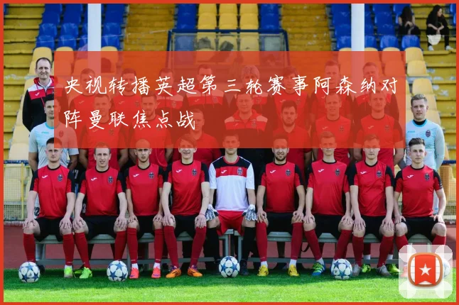 央视转播英超第三轮赛事阿森纳对阵曼联焦点战