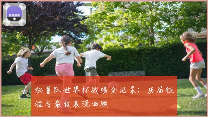 秘鲁队世界杯战绩全记录：历届征程与最佳表现回顾