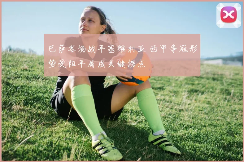 巴萨客场战平塞维利亚 西甲争冠形势受阻平局成关键拐点