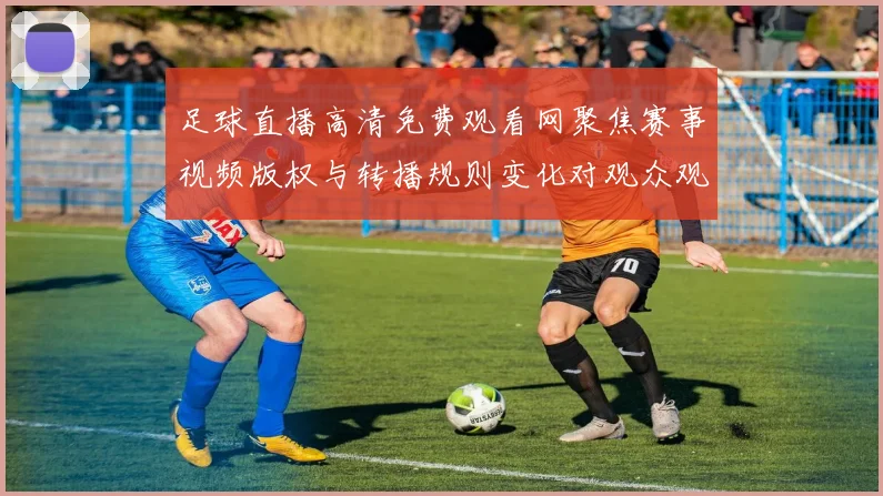 足球直播高清免费观看网聚焦赛事视频版权与转播规则变化对观众观看渠道的影响