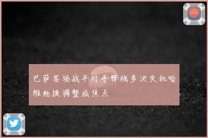巴萨客场战平对手锋线多次失机哈维轮换调整成焦点