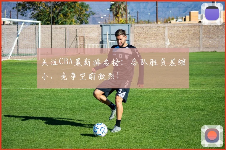 关注CBA最新排名榜：各队胜负差缩小，竞争空前激烈！