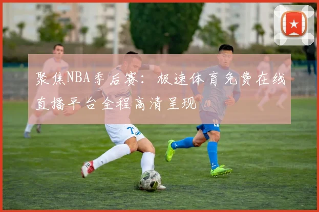 聚焦NBA季后赛：极速体育免费在线直播平台全程高清呈现