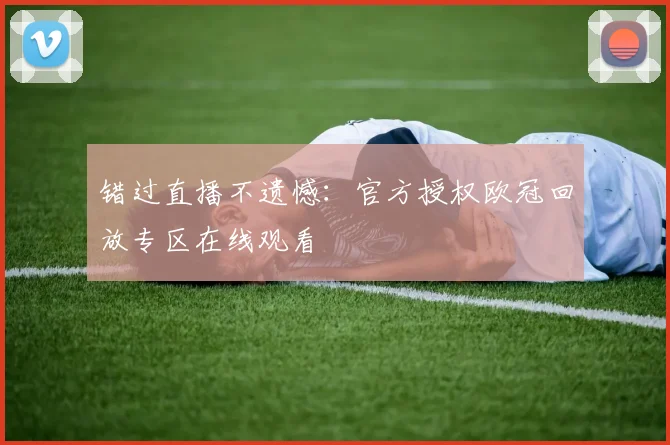 错过直播不遗憾：官方授权欧冠回放专区在线观看