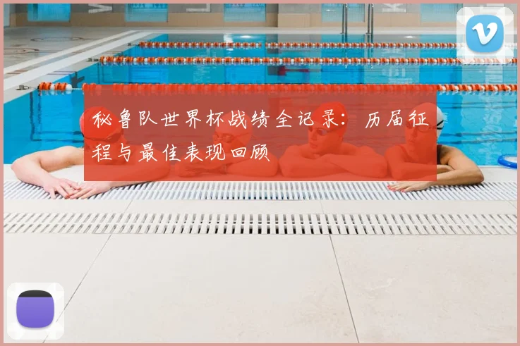 秘鲁队世界杯战绩全记录：历届征程与最佳表现回顾