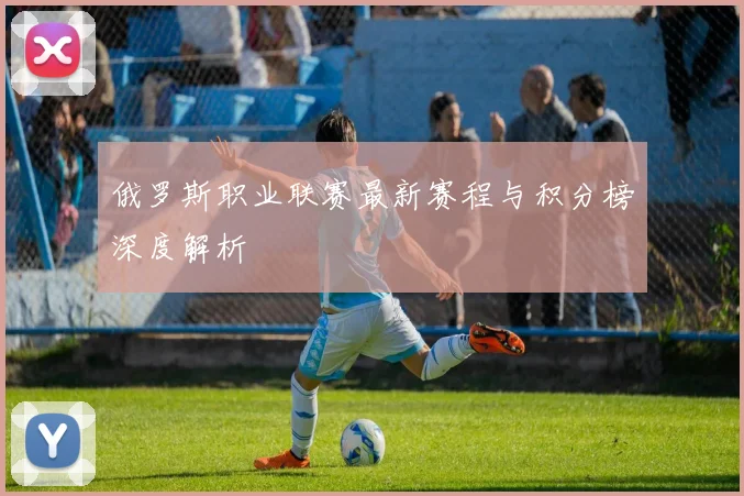 俄罗斯职业联赛最新赛程与积分榜深度解析