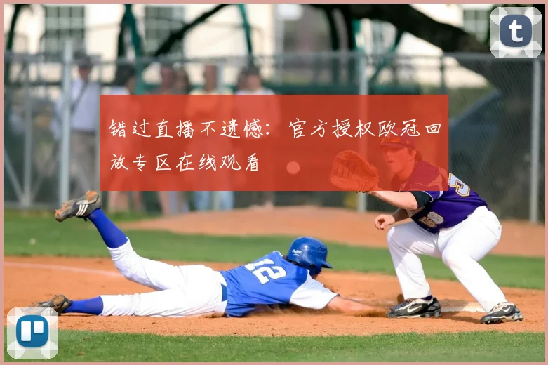 错过直播不遗憾：官方授权欧冠回放专区在线观看