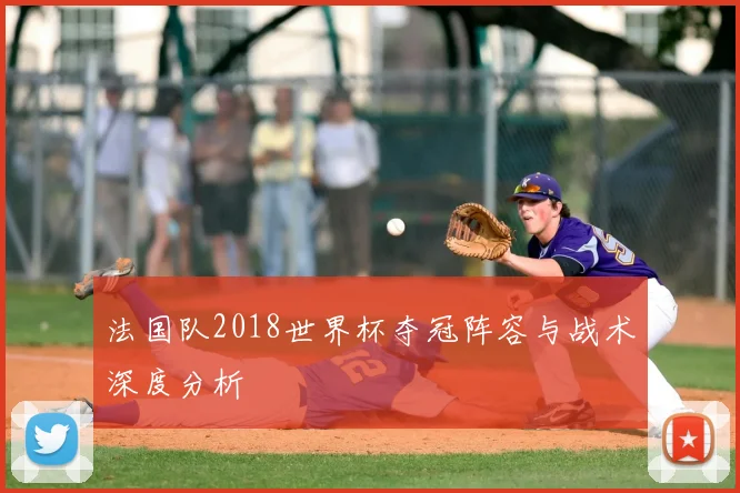 法国队2018世界杯夺冠阵容与战术深度分析