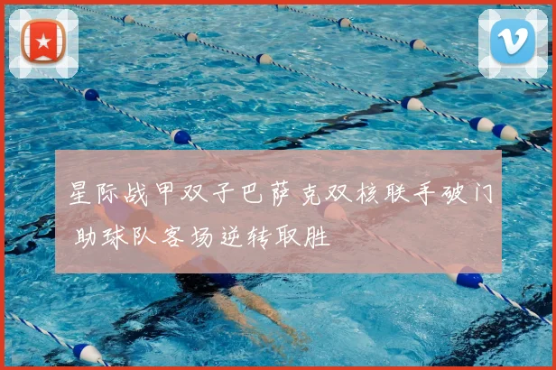 星际战甲双子巴萨克双核联手破门 助球队客场逆转取胜